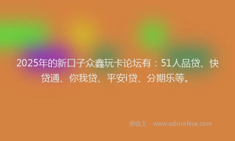 2025年的新口子众鑫玩卡论坛有：51人品贷、快贷通、你我贷、平安i贷、分期乐等。