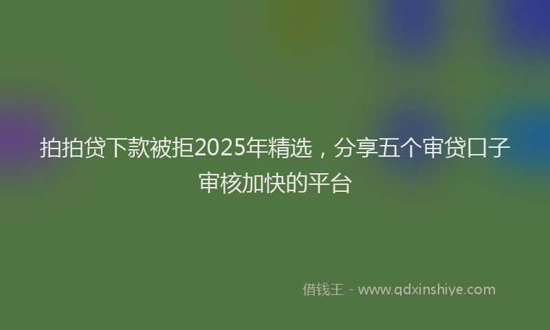 拍拍贷下款被拒2025年精选，分享五个审贷口子审核加快的平台