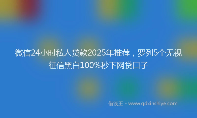 微信24小时私人贷款2025年推荐，罗列5个无视征信黑白100%秒下网贷口子