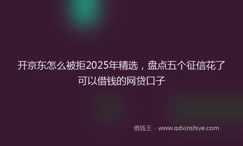 开京东怎么被拒2025年精选，盘点五个征信花了可以借钱的网贷口子