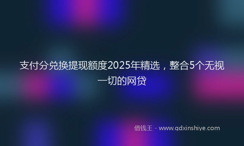 支付分兑换提现额度2025年精选，整合5个无视一切的网贷