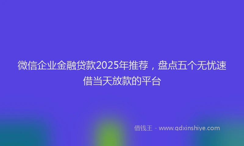 微信企业金融贷款2025年推荐，盘点五个无忧速借当天放款的平台