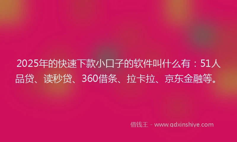 2025年的快速下款小口子的软件叫什么有：51人品贷、读秒贷、360借条、拉卡拉、京东金融等。