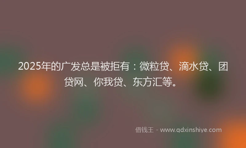 2025年的广发总是被拒有：微粒贷、滴水贷、团贷网、你我贷、东方汇等。