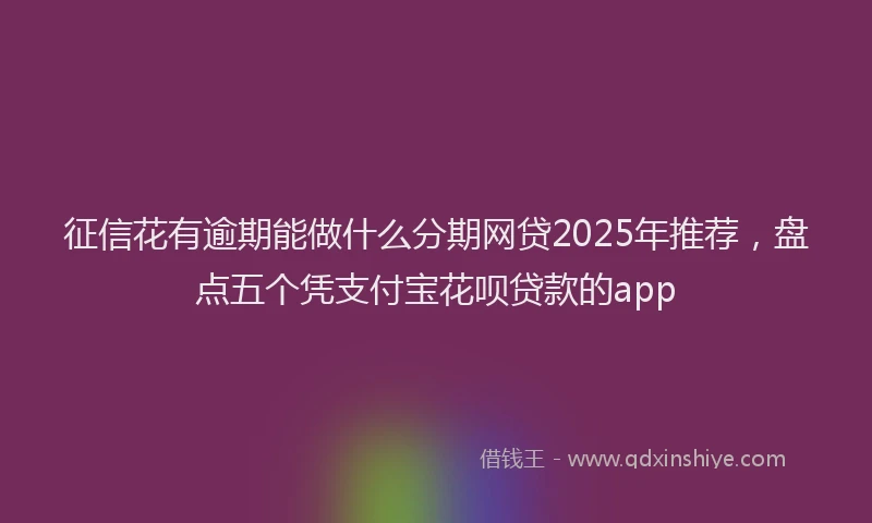 征信花有逾期能做什么分期网贷2025年推荐，盘点五个凭支付宝花呗贷款的app