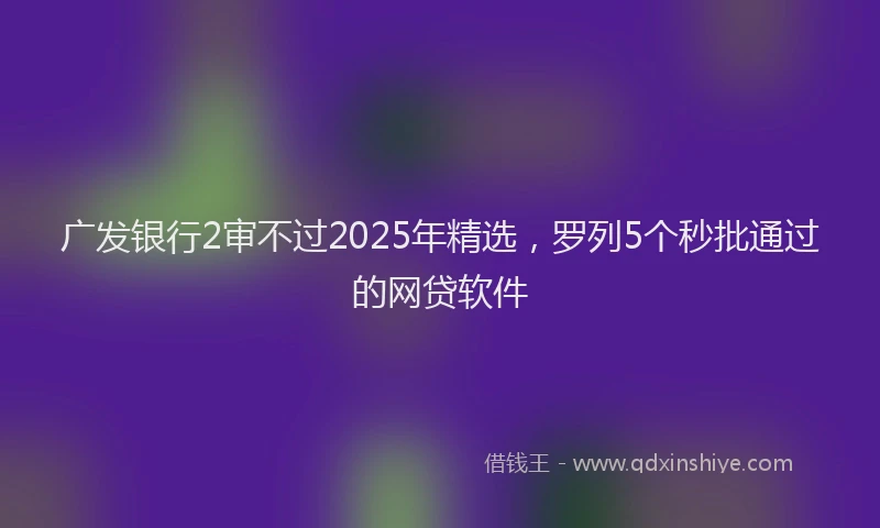 广发银行2审不过2025年精选，罗列5个秒批通过的网贷软件