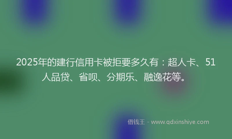 2025年的建行信用卡被拒要多久有：超人卡、51人品贷、省呗、分期乐、融逸花等。