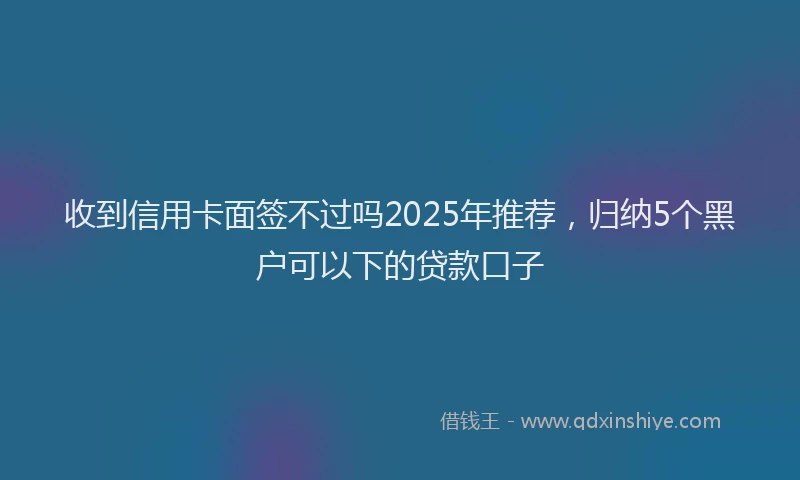 收到信用卡面签不过吗2025年推荐，归纳5个黑户可以下的贷款口子