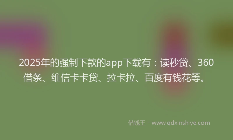 2025年的强制下款的app下载有:读秒贷、360借条、维信卡卡贷、拉卡拉、百度有钱花等。