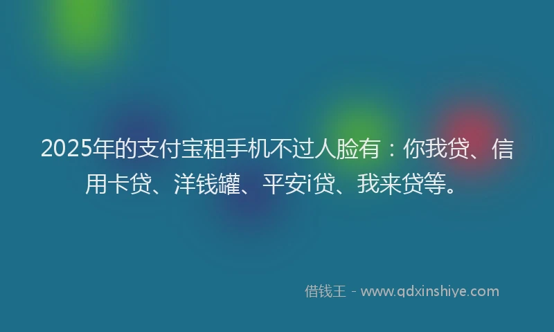 2025年的支付宝租手机不过人脸有：你我贷、信用卡贷、洋钱罐、平安i贷、我来贷等。