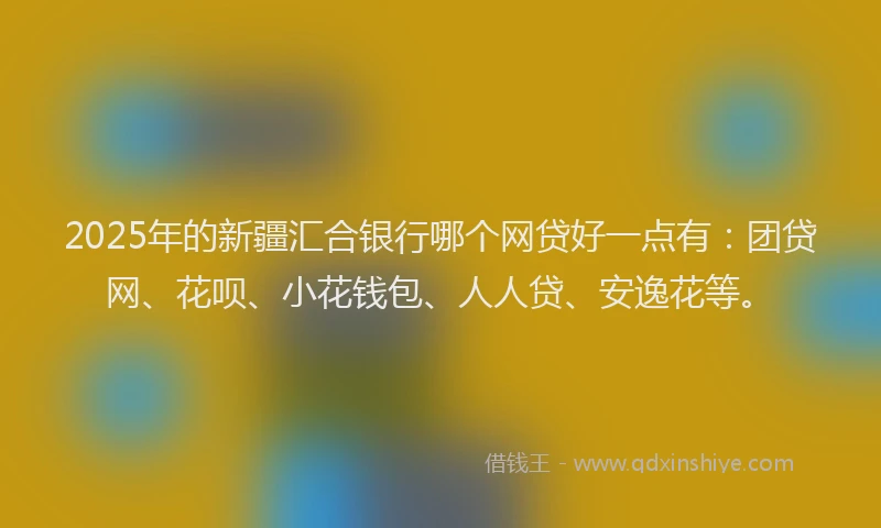 2025年的新疆汇合银行哪个网贷好一点有：团贷网、花呗、小花钱包、人人贷、安逸花等。