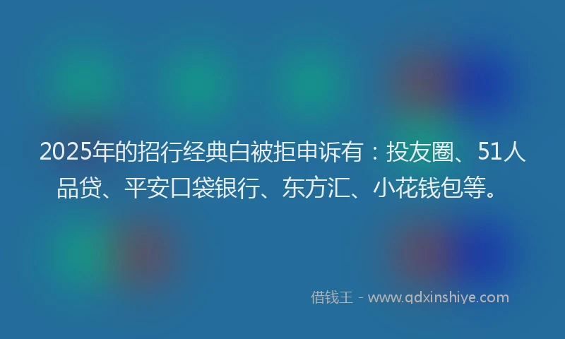 2025年的招行经典白被拒申诉有：投友圈、51人品贷、平安口袋银行、东方汇、小花钱包等。