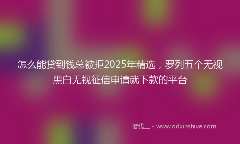 怎么能贷到钱总被拒2025年精选，罗列五个无视黑白无视征信申请就下款的平台