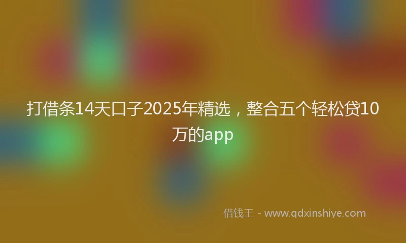 打借条14天口子2025年精选，整合五个轻松贷10万的app