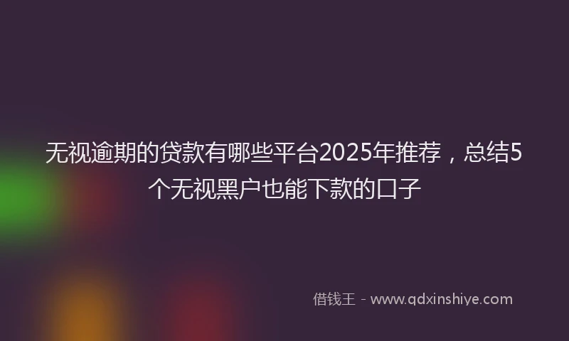 无视逾期的贷款有哪些平台2025年推荐，总结5个无视黑户也能下款的口子