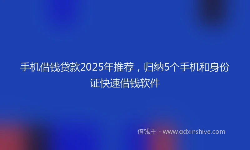 手机借钱贷款2025年推荐，归纳5个手机和身份证快速借钱软件