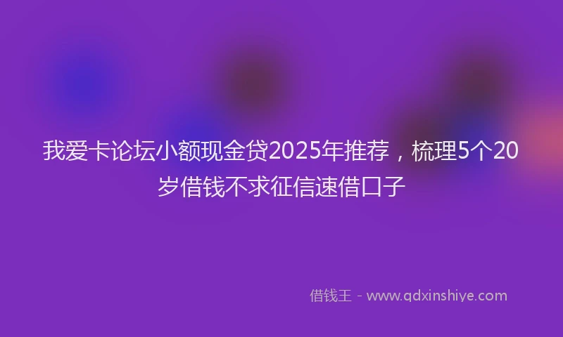 我爱卡论坛小额现金贷2025年推荐，梳理5个20岁借钱不求征信速借口子