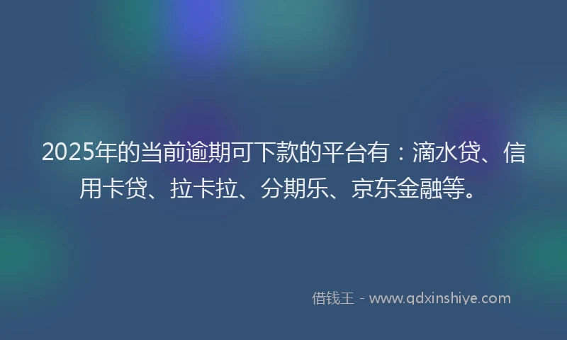 2025年的当前逾期可下款的平台有：滴水贷、信用卡贷、拉卡拉、分期乐、京东金融等。