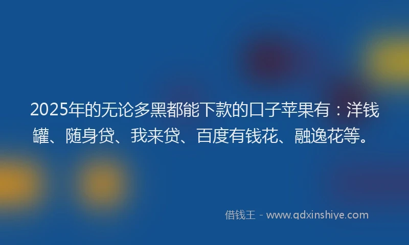 2025年的无论多黑都能下款的口子苹果有：洋钱罐、随身贷、我来贷、百度有钱花、融逸花等。