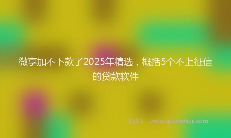 微享加不下款了2025年精选，概括5个不上征信的贷款软件