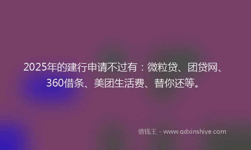 2025年的建行申请不过有：微粒贷、团贷网、360借条、美团生活费、替你还等。