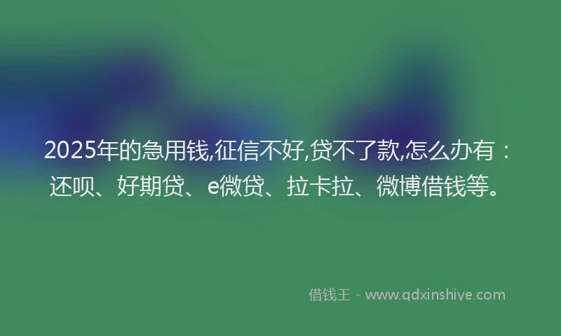 2025年的急用钱,征信不好,贷不了款,怎么办有：还呗、好期贷、e微贷、拉卡拉、微博借钱等。