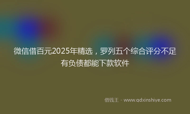 微信借百元2025年精选，罗列五个综合评分不足有负债都能下款软件
