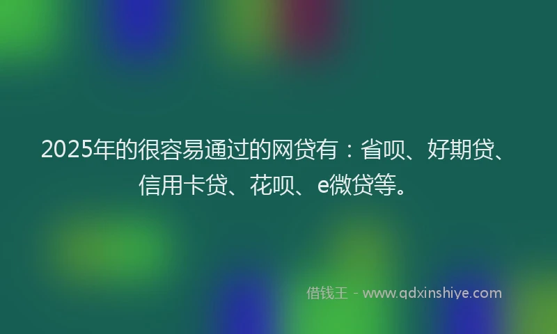 2025年的很容易通过的网贷有：省呗、好期贷、信用卡贷、花呗、e微贷等。