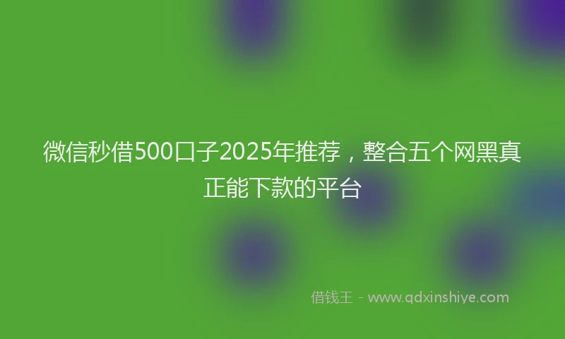微信秒借500口子2025年推荐，整合五个网黑真正能下款的平台