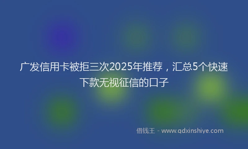 广发信用卡被拒三次2025年推荐，汇总5个快速下款无视征信的口子