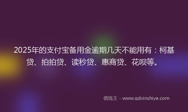 2025年的支付宝备用金逾期几天不能用有：柯基贷、拍拍贷、读秒贷、惠商贷、花呗等。