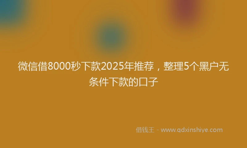 微信借8000秒下款2025年推荐，整理5个黑户无条件下款的口子