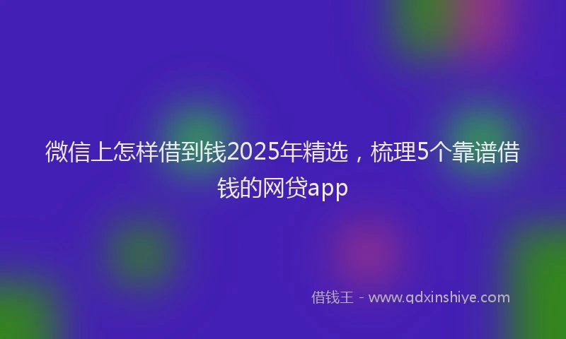 微信上怎样借到钱2025年精选，梳理5个靠谱借钱的网贷app