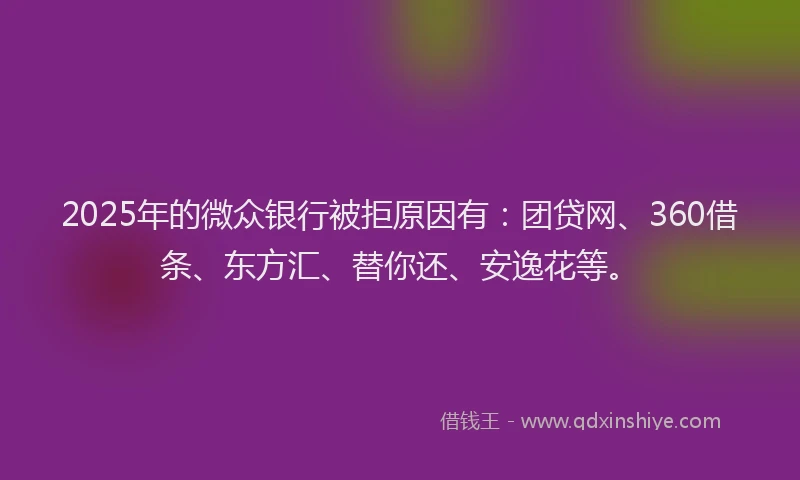 2025年的微众银行被拒原因有：团贷网、360借条、东方汇、替你还、安逸花等。