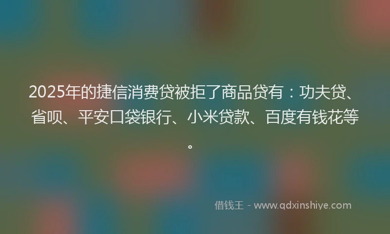 2025年的捷信消费贷被拒了商品贷有：功夫贷、省呗、平安口袋银行、小米贷款、百度有钱花等。