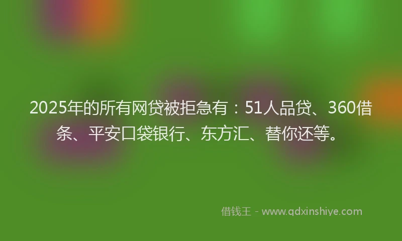 2025年的所有网贷被拒急有：51人品贷、360借条、平安口袋银行、东方汇、替你还等。