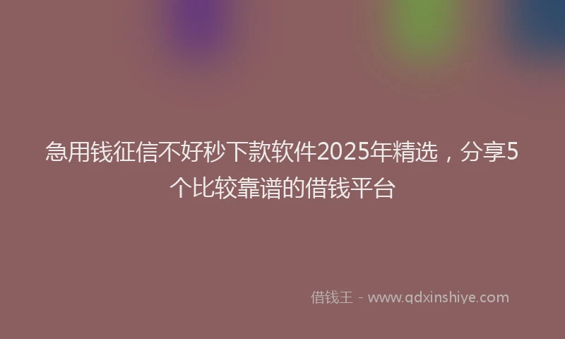 急用钱征信不好秒下款软件2025年精选，分享5个比较靠谱的借钱平台