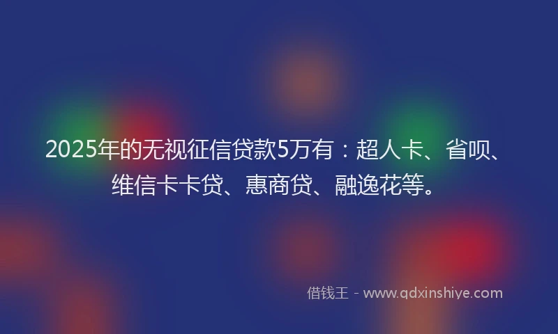 2025年的无视征信贷款5万有：超人卡、省呗、维信卡卡贷、惠商贷、融逸花等。