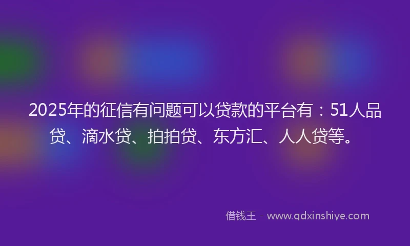2025年的征信有问题可以贷款的平台有：51人品贷、滴水贷、拍拍贷、东方汇、人人贷等。