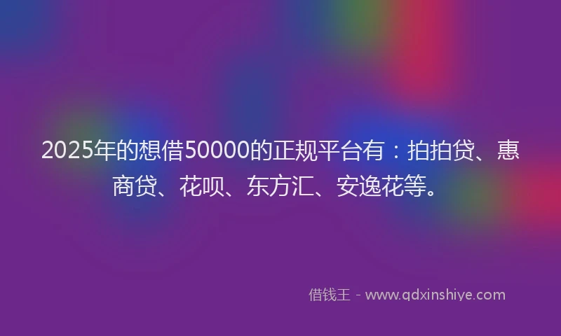 2025年的想借50000的正规平台有:拍拍贷、惠商贷、花呗、东方汇、安逸花等。