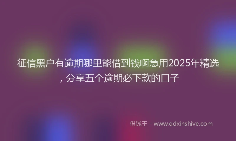 征信黑户有逾期哪里能借到钱啊急用2025年精选，分享五个逾期必下款的口子