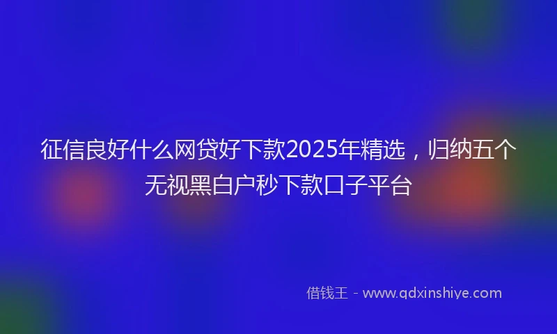 征信良好什么网贷好下款2025年精选，归纳五个无视黑白户秒下款口子平台