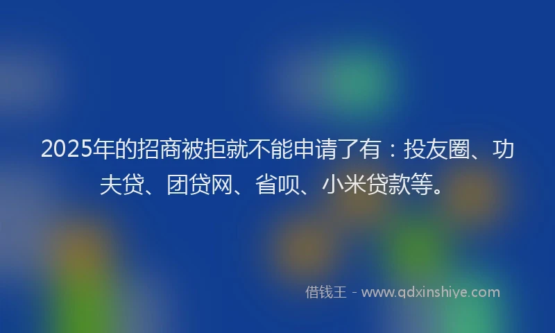 2025年的招商被拒就不能申请了有：投友圈、功夫贷、团贷网、省呗、小米贷款等。