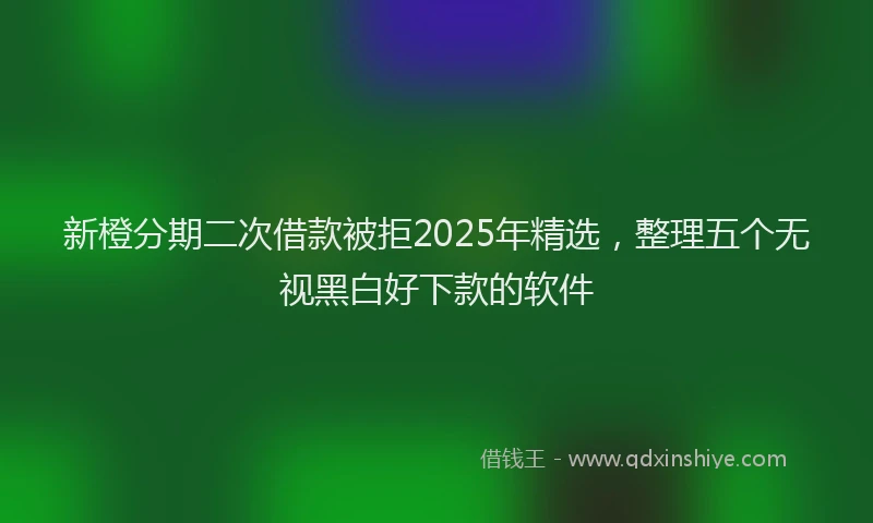 新橙分期二次借款被拒2025年精选，整理五个无视黑白好下款的软件