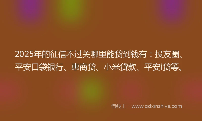 2025年的征信不过关哪里能贷到钱有：投友圈、平安口袋银行、惠商贷、小米贷款、平安i贷等。