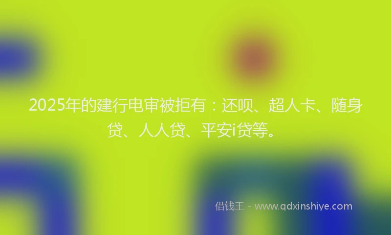 2025年的建行电审被拒有：还呗、超人卡、随身贷、人人贷、平安i贷等。
