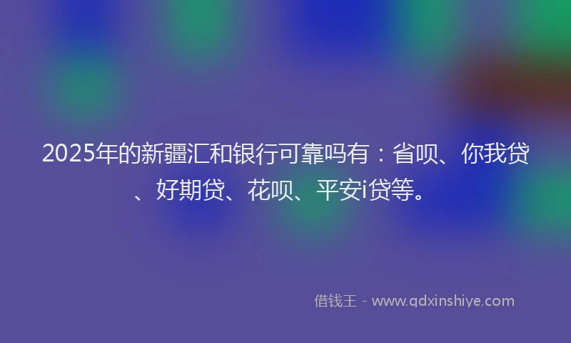 2025年的新疆汇和银行可靠吗有：省呗、你我贷、好期贷、花呗、平安i贷等。