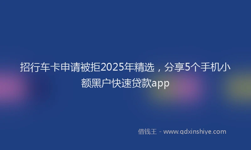 招行车卡申请被拒2025年精选，分享5个手机小额黑户快速贷款app