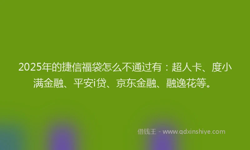 2025年的捷信福袋怎么不通过有：超人卡、度小满金融、平安i贷、京东金融、融逸花等。
