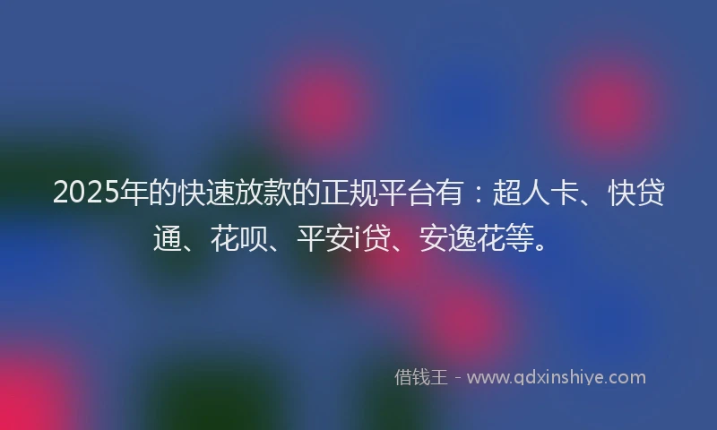 2025年的快速放款的正规平台有：超人卡、快贷通、花呗、平安i贷、安逸花等。